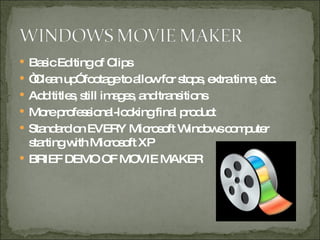 Basic Editing of Clips “ Clean up” footage to allow for stops, extra time, etc. Add titles, still images, and transitions More professional-looking final product Standard on EVERY Microsoft Windows computer starting with Microsoft XP BRIEF DEMO OF MOVIE MAKER 