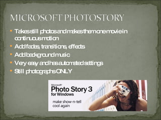 Takes still photos and makes them one movie in continuous motion Add fades, transitions, effects Add background music Very easy and has automated settings Still photographs ONLY 