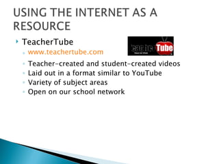 TeacherTube www.teachertube.com Teacher-created and student-created videos Laid out in a format similar to YouTube Variety of subject areas Open on our school network 