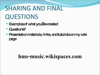 SHARING AND FINAL QUESTIONS Examples of what you’ve created Questions? Presentation materials, links, and tutorials on my wiki page hms-music.wikispaces.com 