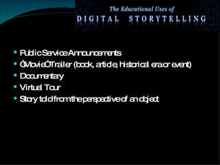 Public Service Announcements “ Movie” Trailer (book, article, historical era or event) Documentary Virtual Tour Story told from the perspective of an object 