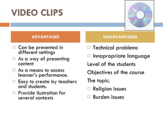 VIDEO CLIPS Can be presented in different settings As a way of presenting content As a means to access learner’s performance. Easy to create by teachers and students. Provide ilustration for several contexts Technical problems Innapropriate language Level of the students Objectives of the course The topic. Religion issues Burden issues ADVANTAGES DISADVANTAGES 