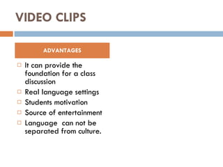 VIDEO CLIPS It can provide the foundation for a class discussion Real language settings Students motivation Source of entertainment Language  can not be separated from culture. ADVANTAGES 
