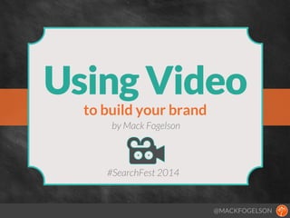 Using Video
to build your brand
by Mack Fogelson

#SearchFest 2014

@MACKFOGELSON

 