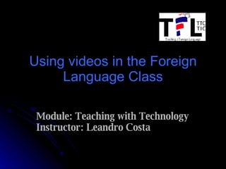 Using videos in the Foreign Language Class Module: Teaching with Technology Instructor: Leandro Costa 
