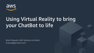 © 2018, Amazon Web Services, Inc. or its Affiliates. All rights reserved.
Using Virtual Reality to bring
your ChatBot to life
Brent Maxwell, AWS Solutions Architect
braxwell@amazon.com
 