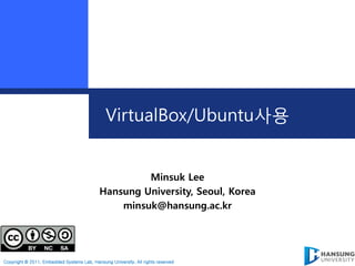 VirtualBox/Ubuntu사용


                                                     Minsuk Lee
                                            Hansung University, Seoul, Korea
                                                minsuk@hansung.ac.kr




Copyright © 2011, Embedded Systems Lab, Hansung University, All rights reserved
 