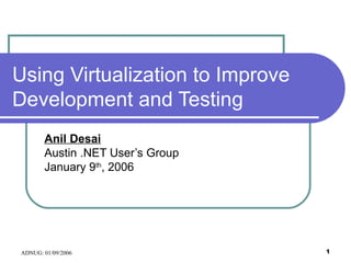 Using Virtualization to Improve Development and Testing Anil Desai Austin .NET User’s Group January 9 th , 2006 
