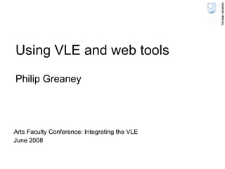 Using VLE and web tools Philip Greaney Arts Faculty Conference: Integrating the VLE June 2008 