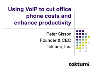 Using VoIP to cut office phone costs and enhance productivity Peter Sisson Founder & CEO Toktumi, Inc. 