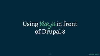 Using Vue.jsin front
of Drupal 8
@brian_ward1
 