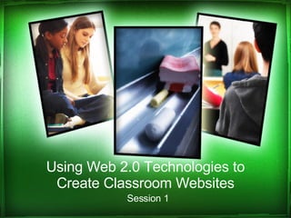 Using Web 2.0 Technologies to Create Classroom Websites Session 1 