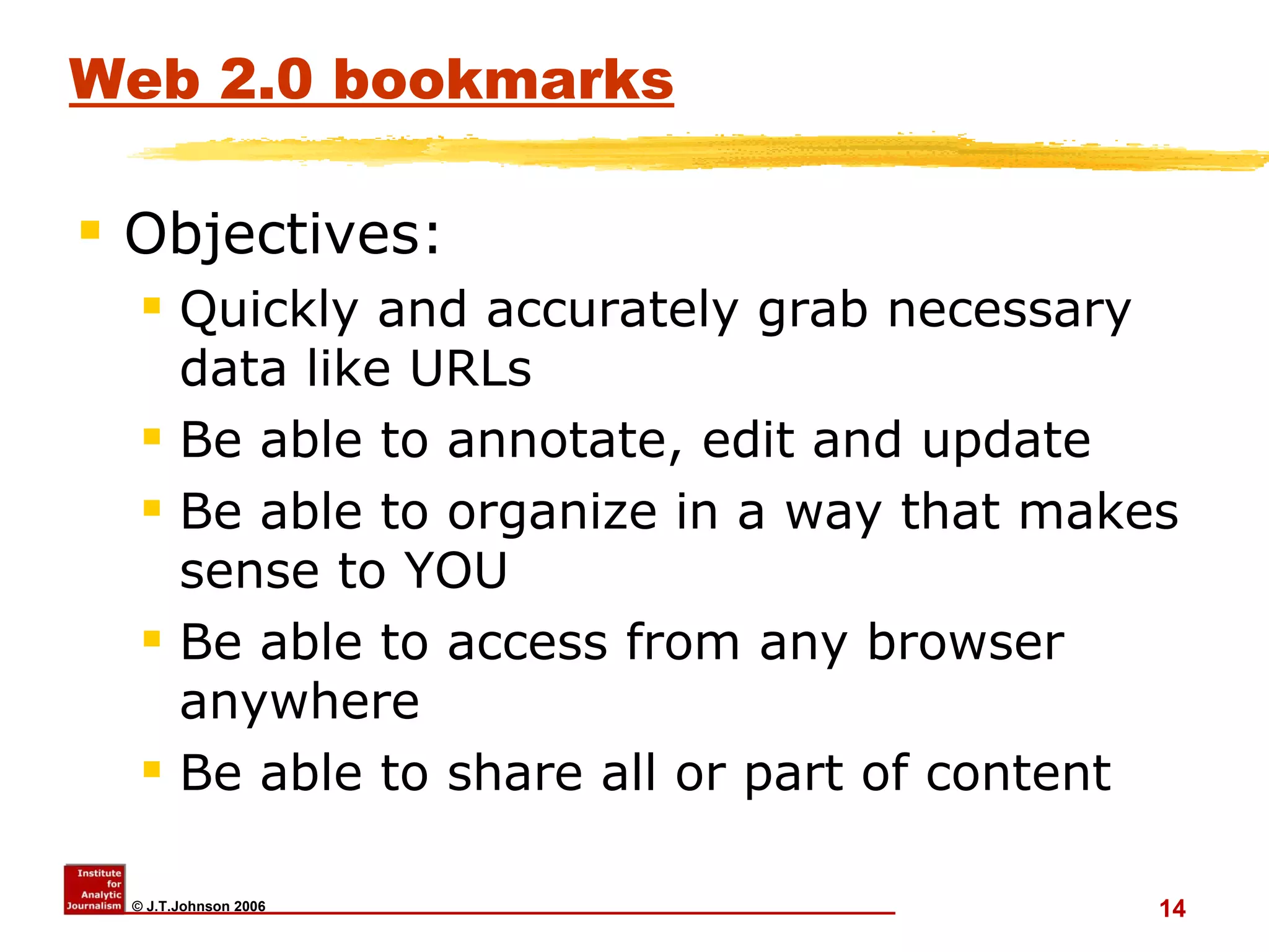 Web 2.0 bookmarks Objectives:  Quickly and accurately grab necessary data like URLs Be able to annotate, edit and update Be able to organize in a way that makes sense to YOU Be able to access from any browser anywhere Be able to share all or part of content 