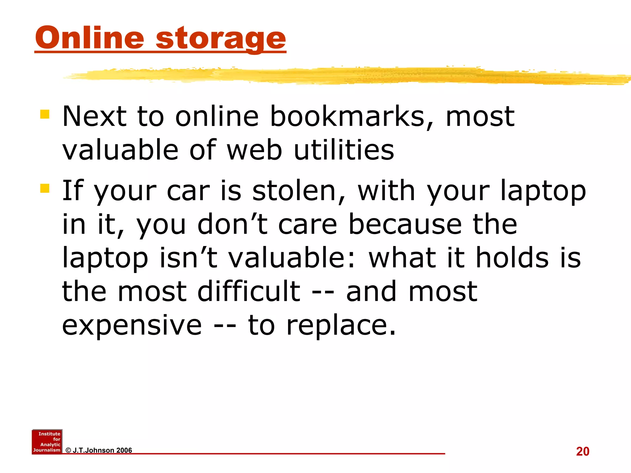 Online storage Next to online bookmarks, most valuable of web utilities If your car is stolen, with your laptop in it, you don’t care because the laptop isn’t valuable: what it holds is the most difficult -- and most expensive -- to replace. 