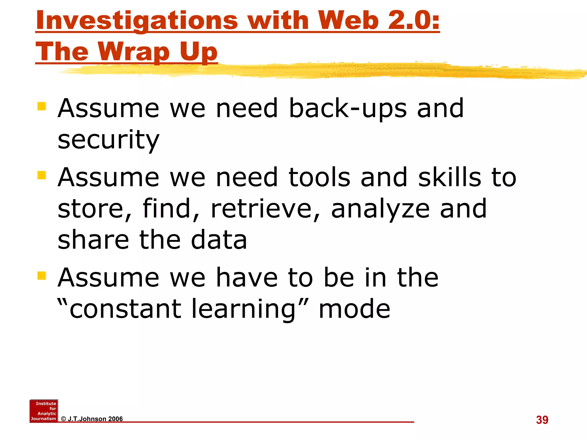 Investigations with Web 2.0: The Wrap Up Assume we need back-ups and security Assume we need tools and skills to store, find, retrieve, analyze and share the data Assume we have to be in the “constant learning” mode  