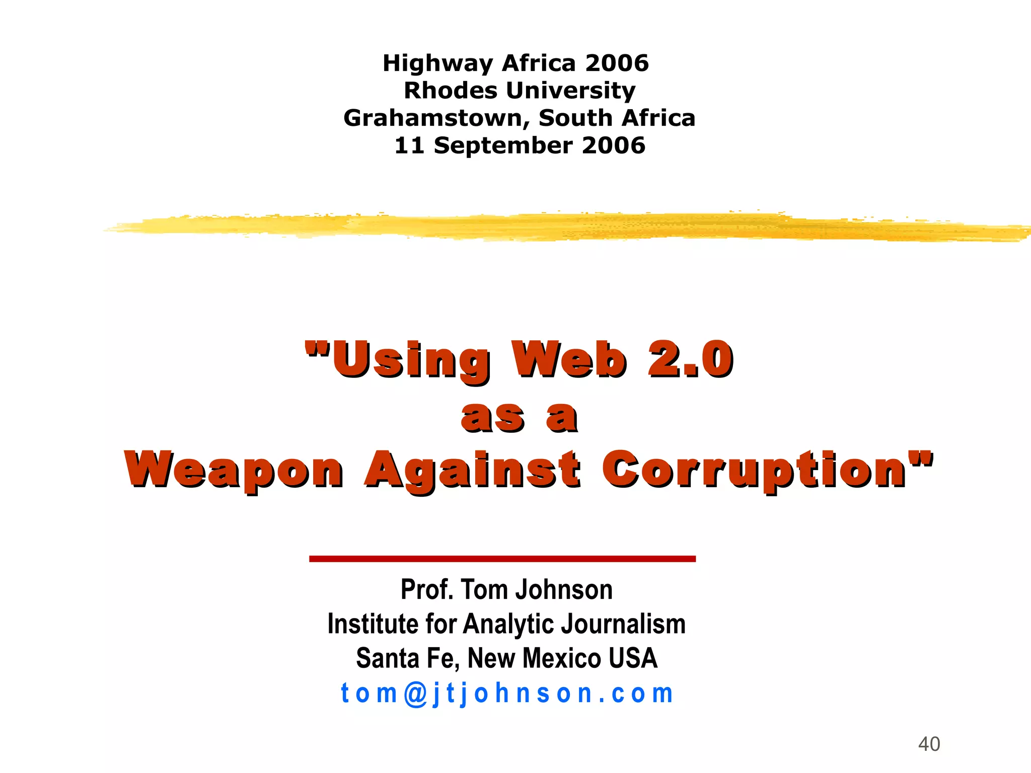 "Using Web 2.0  as a  Weapon Against Corruption" Prof. Tom Johnson Institute for Analytic Journalism Santa Fe, New Mexico USA t o m @ j t j o h n s o n . c o m Highway Africa 2006  Rhodes University Grahamstown, South Africa 11 September 2006 
