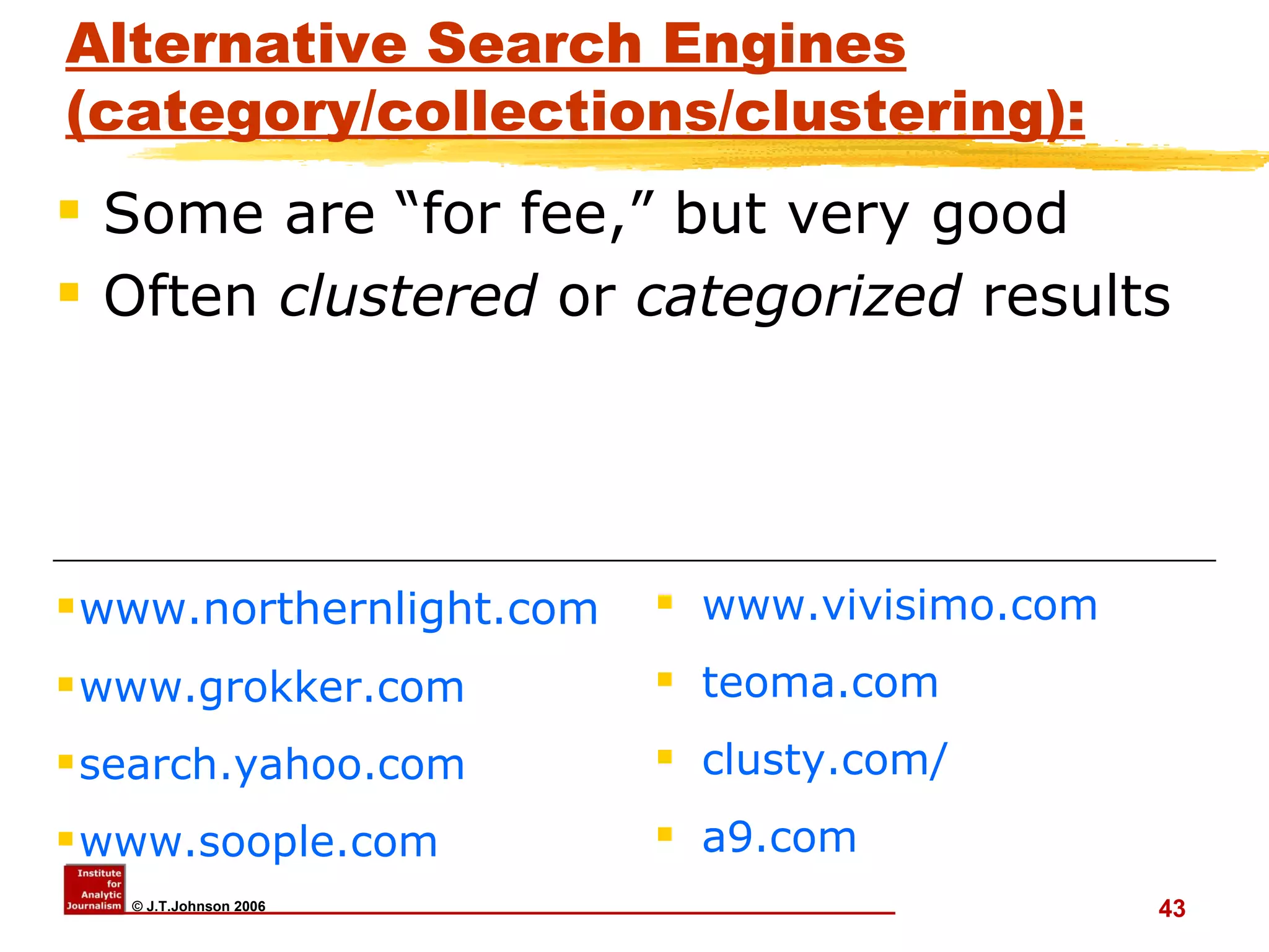Alternative Search Engines (category/collections/clustering): www.northernlight.com www.grokker.com search.yahoo.com www.soople.com   www.vivisimo.com teoma.com   clusty.com / a9.com Some are “for fee,” but very good Often  clustered  or  categorized  results  