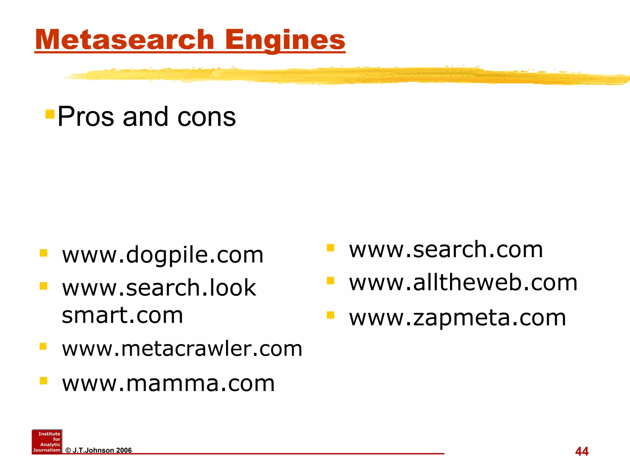 Metasearch Engines www.dogpile.com www.search.look smart.com  www.metacrawler.com   www.mamma.com   www.search.com www.alltheweb.com  www.zapmeta.com   Pros and cons 