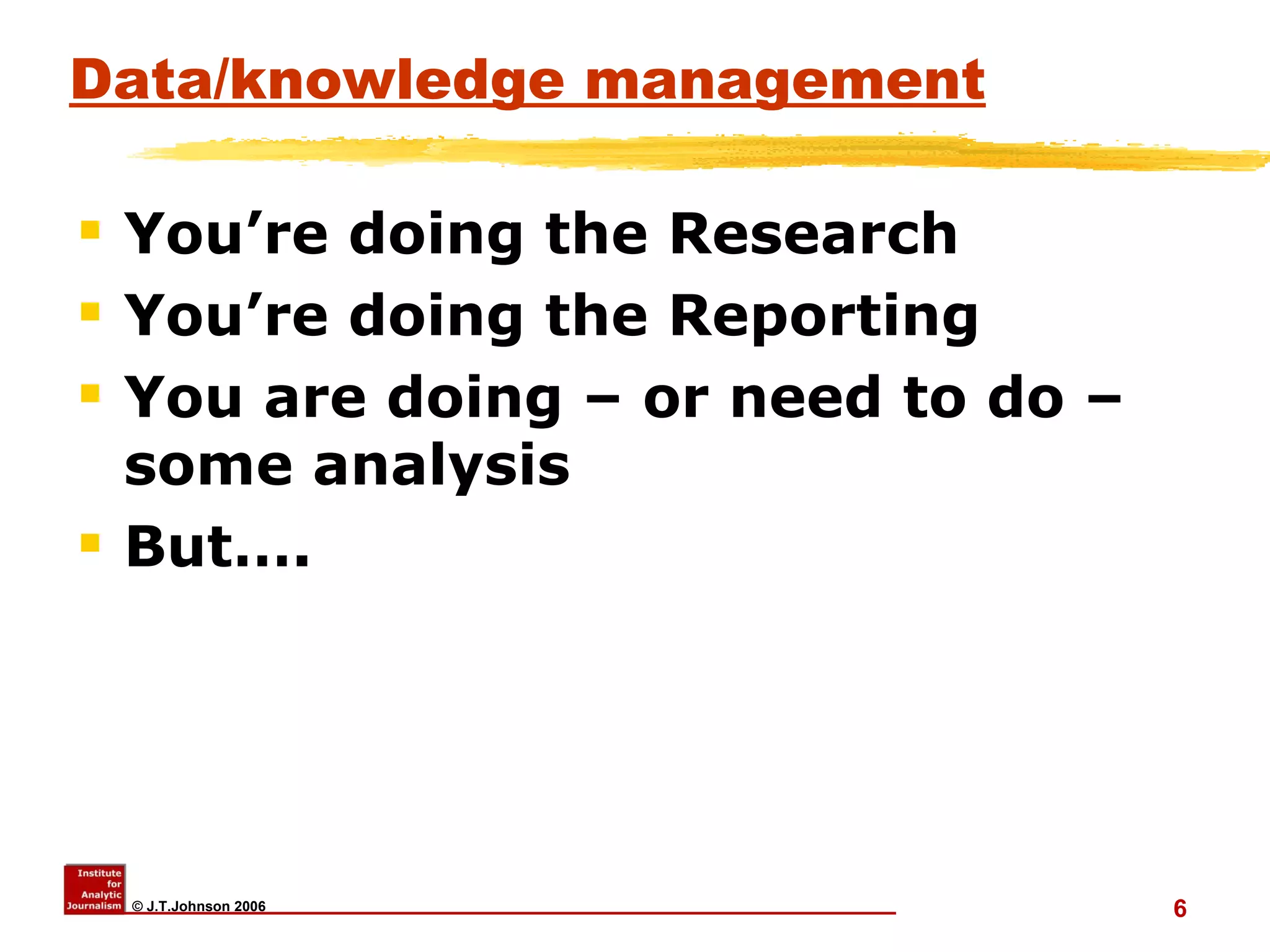 Data/knowledge management You’re doing the Research You’re doing the Reporting You are doing – or need to do – some analysis But…. 