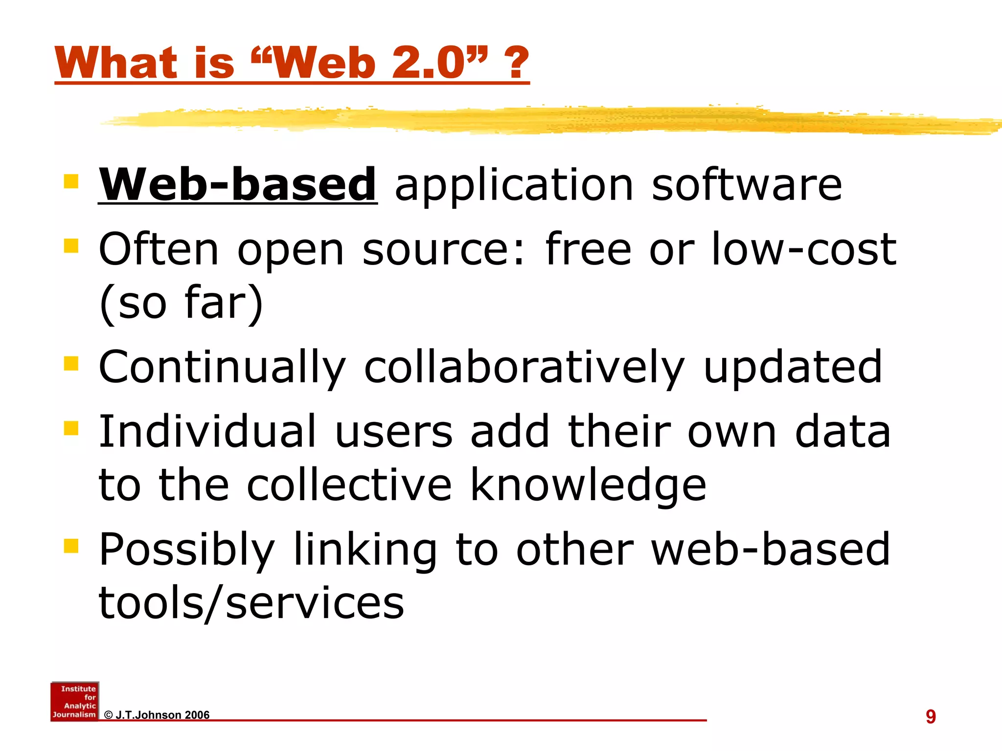 What is “Web 2.0” ? Web-based  application software  Often open source: free or low-cost (so far) Continually collaboratively updated Individual users add their own data to the collective knowledge Possibly linking to other web-based tools/services 
