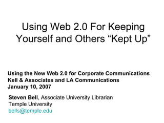 Using Web 2.0 For Keeping
Yourself and Others “Kept Up”
Steven Bell, Associate University Librarian
Temple University
bells@temple.edu
Using the New Web 2.0 for Corporate Communications
Kell & Associates and LA Communications
January 10, 2007
 