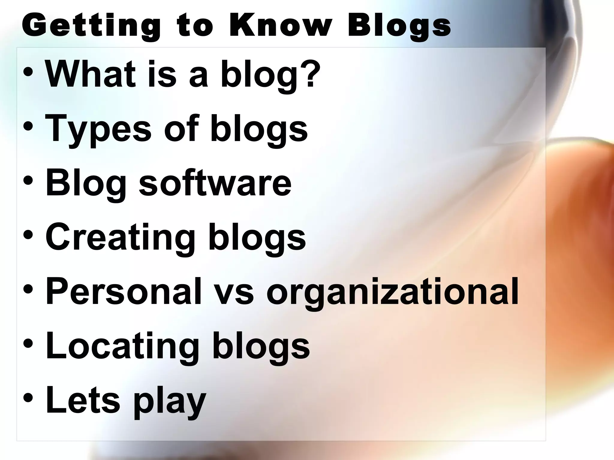 Getting to Know Blogs What is a blog? Types of blogs Blog software Creating blogs Personal vs organizational Locating blogs Lets play 