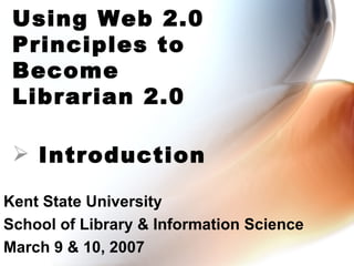 Kent State University School of Library & Information Science March 9 & 10, 2007 Using Web 2.0 Principles to Become Librarian 2.0 ,[object Object]