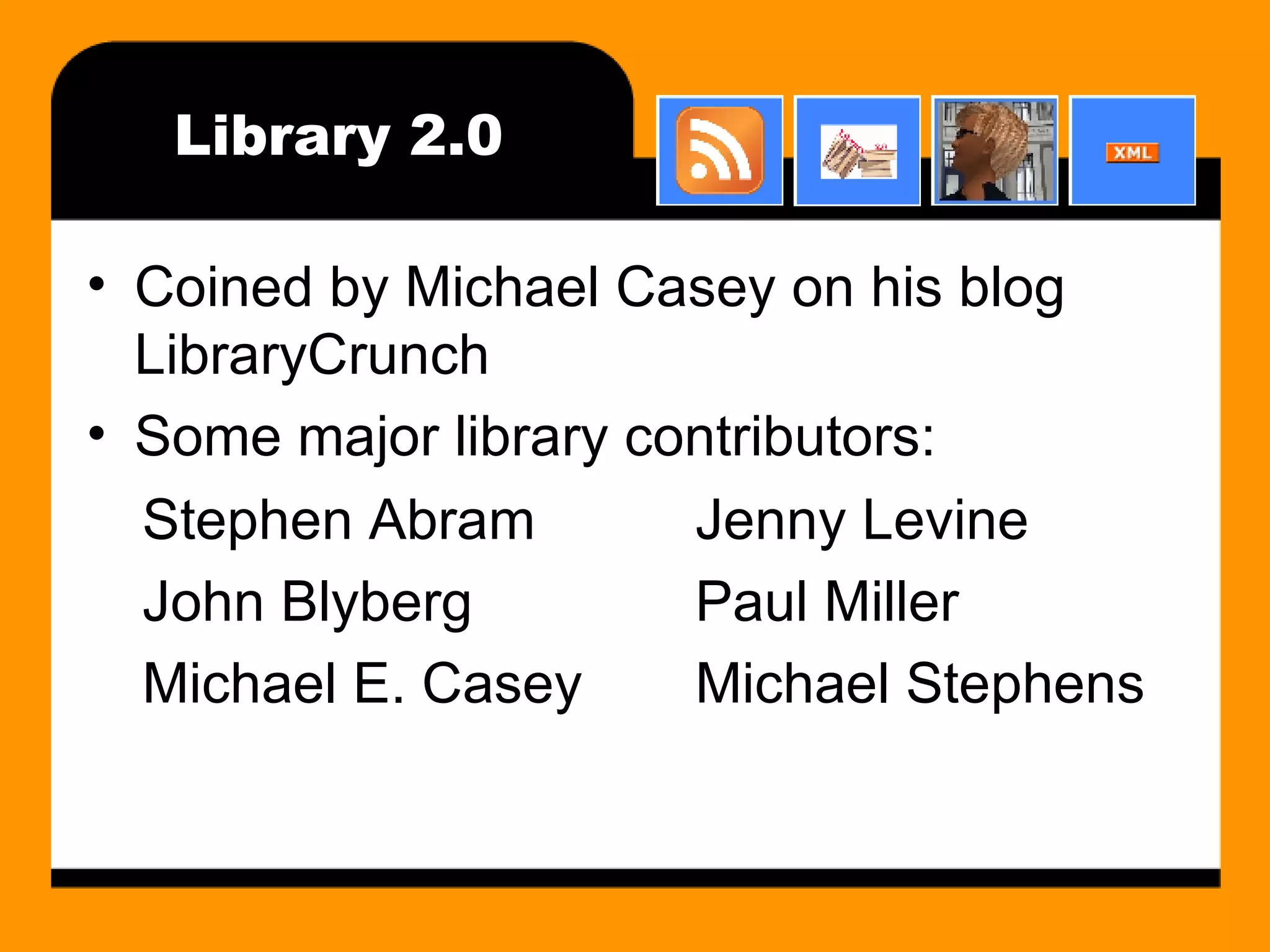 Library 2.0 Coined by Michael Casey on his blog LibraryCrunch Some major library contributors: Stephen Abram John Blyberg Michael E. Casey Jenny Levine Paul Miller Michael Stephens 