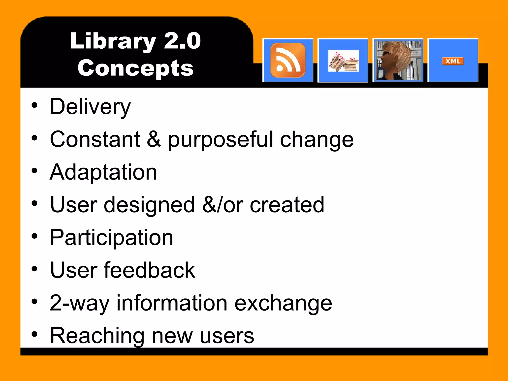Library 2.0 Concepts Delivery Constant & purposeful change Adaptation User designed &/or created Participation User feedback 2-way information exchange Reaching new users 