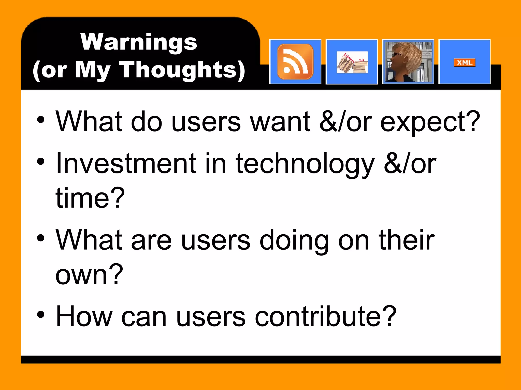 Warnings (or My Thoughts) What do users want &/or expect? Investment in technology &/or time? What are users doing on their own? How can users contribute? 
