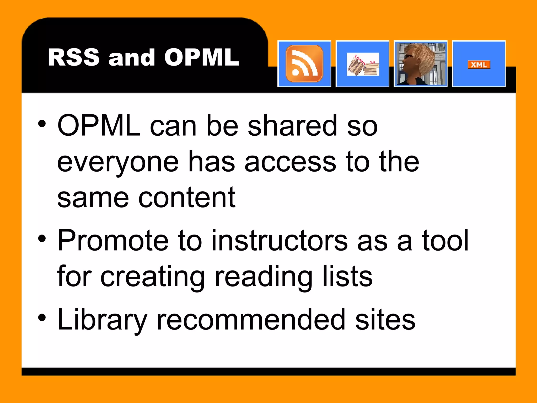 RSS and OPML OPML can be shared so everyone has access to the same content Promote to instructors as a tool for creating reading lists Library recommended sites 
