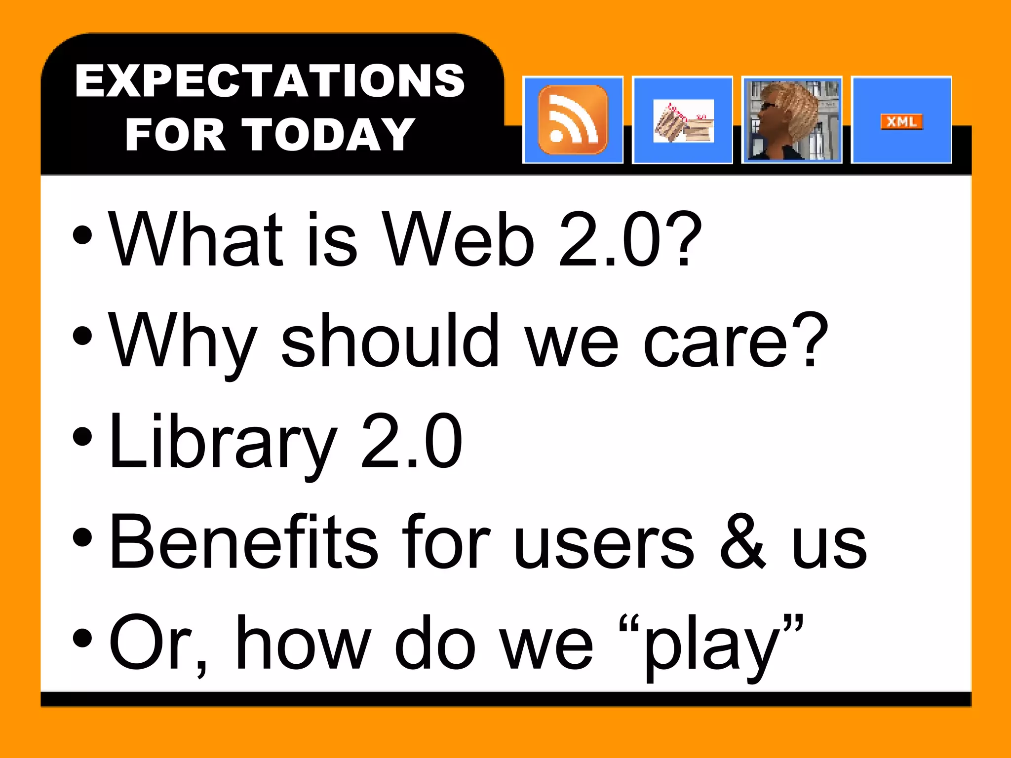 EXPECTATIONS FOR TODAY What is Web 2.0? Why should we care? Library 2.0 Benefits for users & us Or, how do we “play” 
