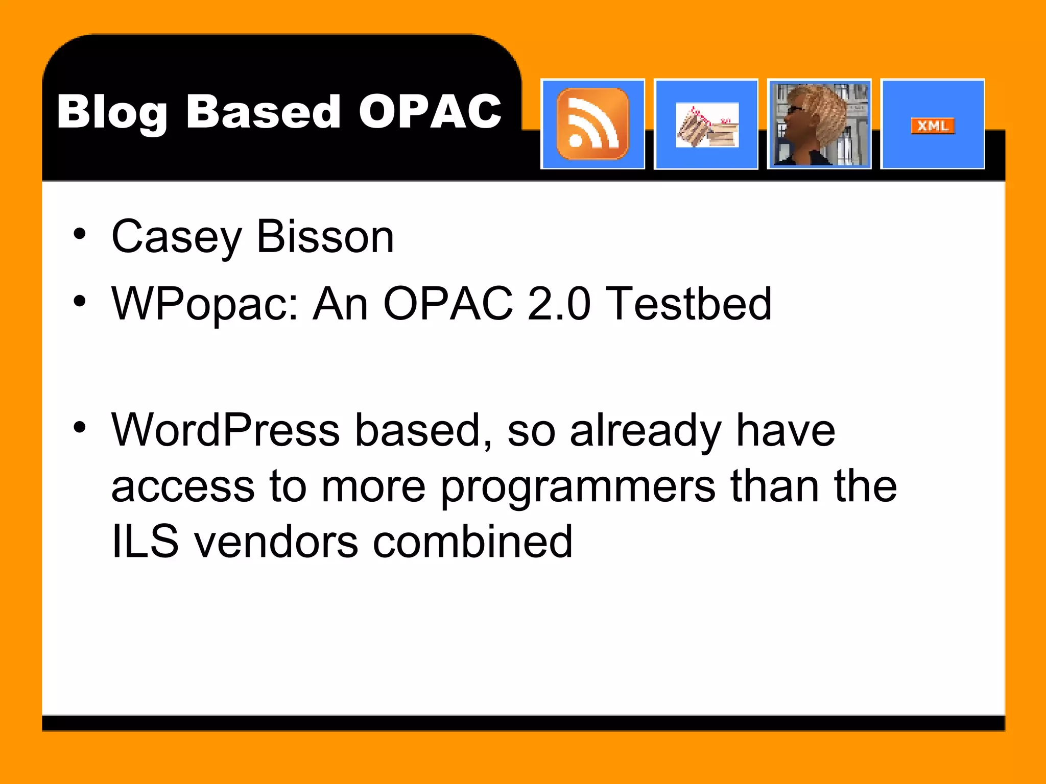 Blog Based OPAC Casey Bisson WPopac: An OPAC 2.0 Testbed  WordPress based, so already have access to more programmers than the ILS vendors combined 