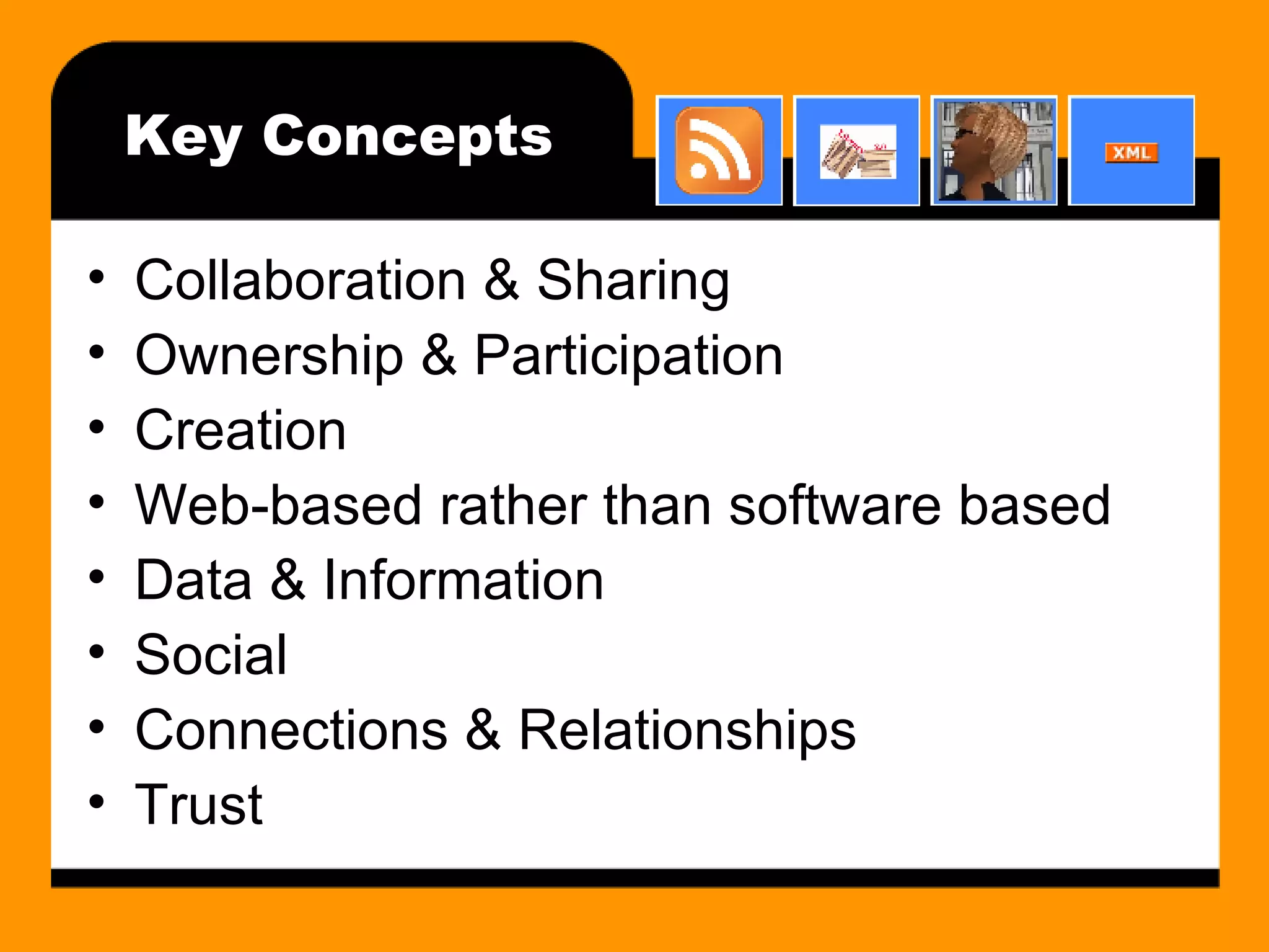 Key Concepts Collaboration & Sharing Ownership & Participation Creation Web-based rather than software based Data & Information Social Connections & Relationships Trust 