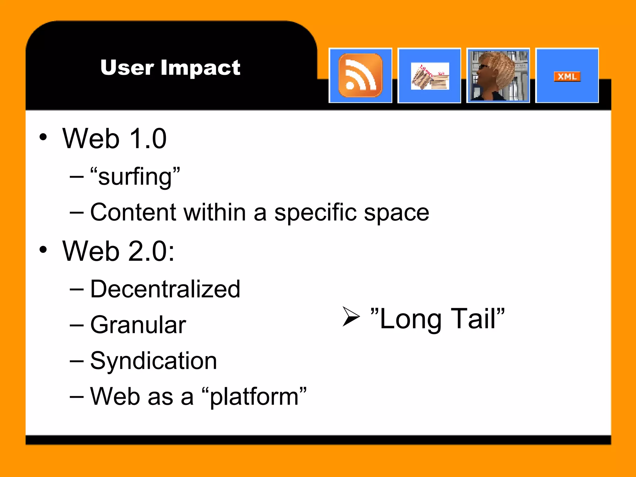 User Impact Web 1.0 “surfing” Content within a specific space Web 2.0: Decentralized Granular Syndication Web as a “platform” ” Long Tail” 