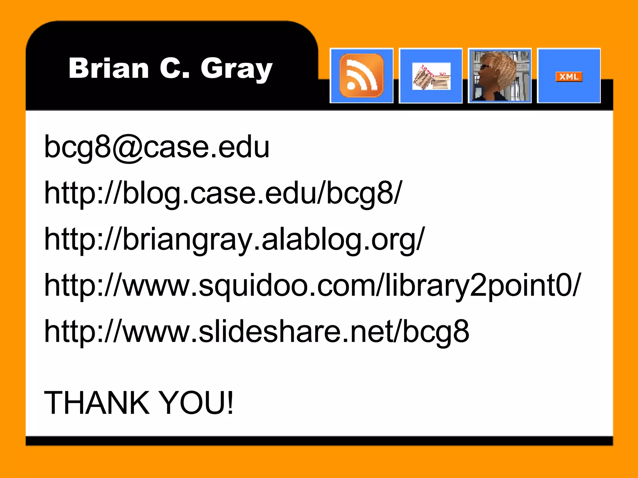[email_address] http://blog.case.edu/bcg8/ http://briangray.alablog.org/ http://www.squidoo.com/library2point0/ http://www.slideshare.net/bcg8 THANK YOU! Brian C. Gray 