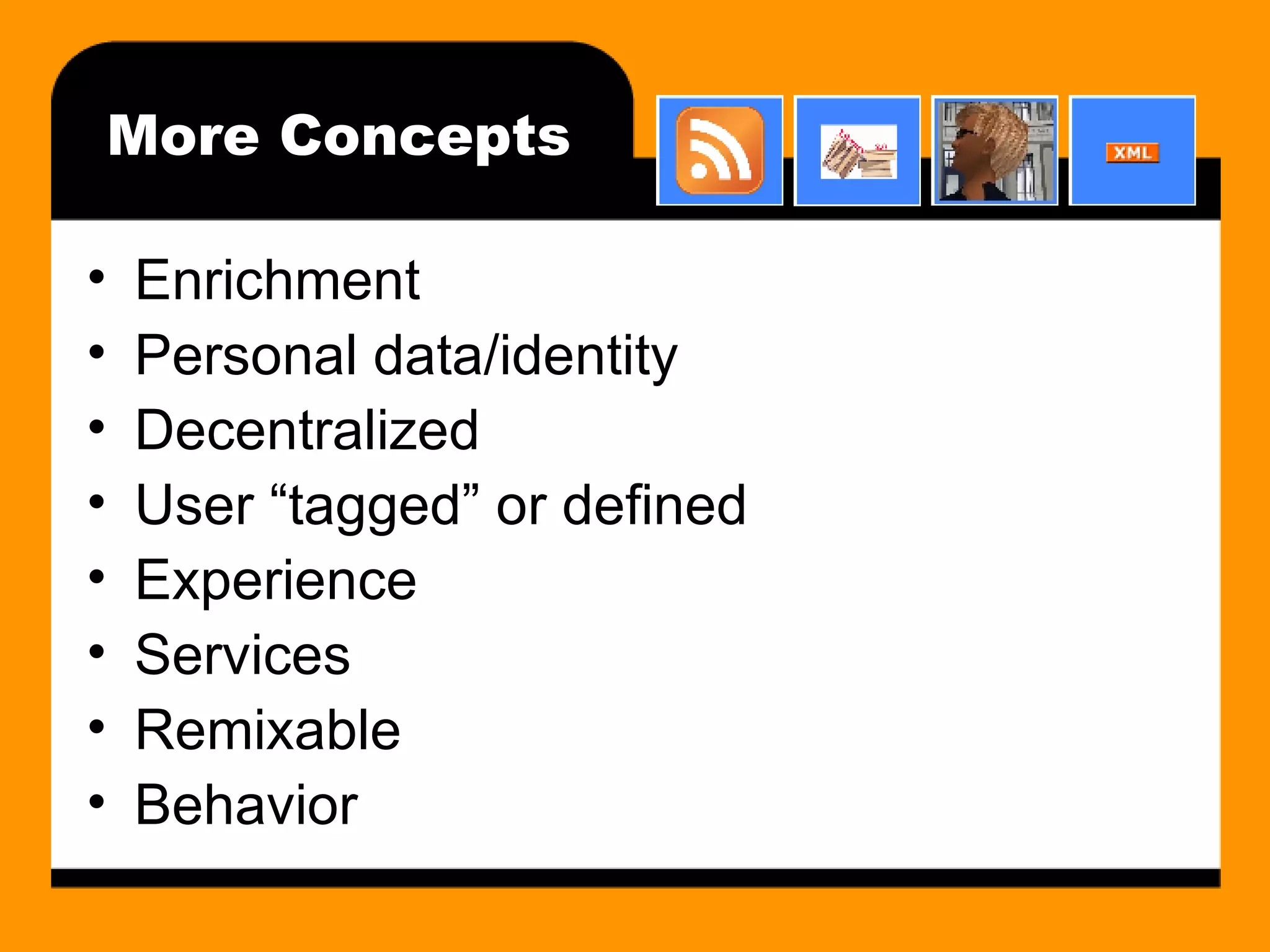 More Concepts Enrichment Personal data/identity Decentralized User “tagged” or defined Experience Services Remixable Behavior 