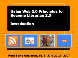 Kent State University SLIS, July 20-21, 2007 Using Web 2.0 Principles to Become Librarian 2.0 Introduction 