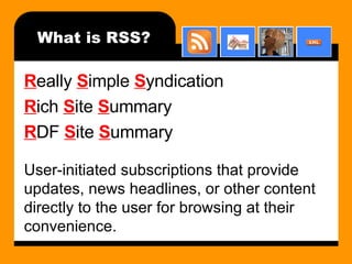 What is RSS? R eally  S imple  S yndication R ich  S ite  S ummary R DF  S ite  S ummary User-initiated subscriptions that provide updates, news headlines, or other content directly to the user for browsing at their convenience. 