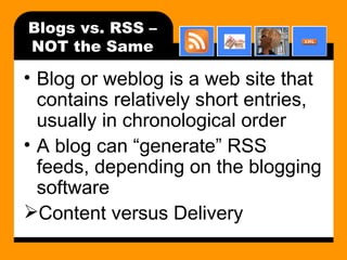 Blogs vs. RSS – NOT the Same Blog or weblog is a web site that contains relatively short entries, usually in chronological order A blog can “generate” RSS feeds, depending on the blogging software Content versus Delivery 