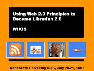 Kent State University SLIS, July 20-21, 2007 Using Web 2.0 Principles to Become Librarian 2.0 WIKIS 