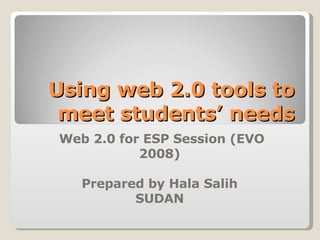 Using web 2.0 tools to meet students’ needs Web 2.0 for ESP Session (EVO 2008) Prepared by Hala Salih SUDAN 