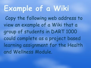 Example of a Wiki Copy the following web address to view an example of a Wiki that a group of students in DART 1000 could complete as a project based learning assignment for the Health and Wellness Module. 