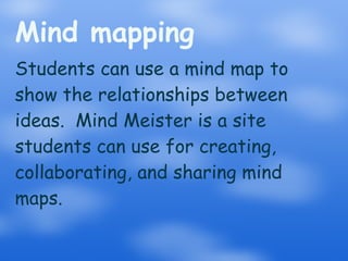 Mind mapping  Students can use a mind map to show the relationships between ideas.  Mind Meister is a site students can use for creating, collaborating, and sharing mind maps. 