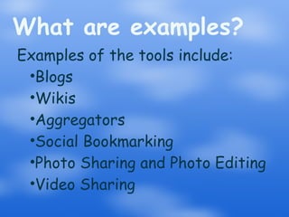 What are examples? Examples of the tools include: Blogs Wikis Aggregators Social Bookmarking Photo Sharing and Photo Editing Video Sharing 