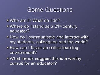 Some Questions <ul><li>Who am I? What do I do? </li></ul><ul><li>Where do I stand as a 21 st  century educator? </li></ul>...