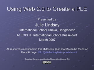 Using Web 2.0 to Create a PLE <ul><li>Presented by   </li></ul><ul><li>Julie Lindsay </li></ul><ul><li>International Schoo...