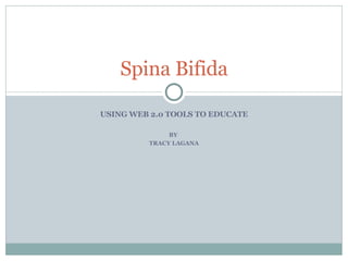 Spina Bifida

USING WEB 2.0 TOOLS TO EDUCATE

              BY
         TRACY LAGANA