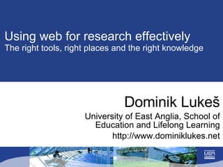 Using web for research effectively The right tools, right places and the right knowledge Dominik Luke š University of East Anglia, School of Education and Lifelong Learning http://www.dominiklukes.net 
