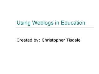 Using Weblogs in Education Created by: Christopher Tisdale 